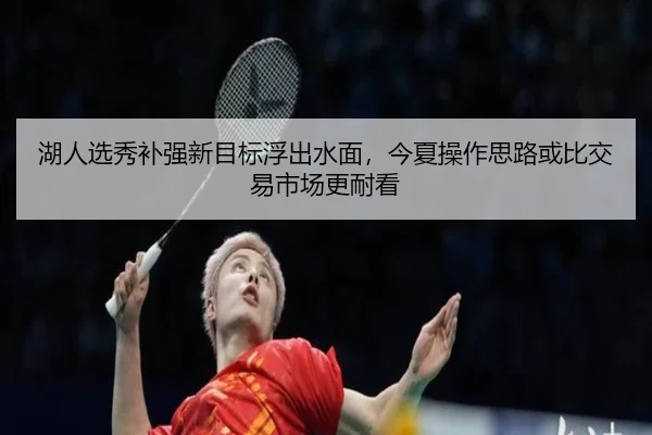 湖人选秀补强新目标浮出水面，今夏操作思路或比交易市场更耐看