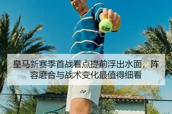皇马新赛季首战看点提前浮出水面，阵容磨合与战术变化最值得细看
